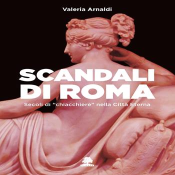 Scandali di Roma. Secoli di «chiacchiere» nella Città Eterna - Valeria Arnaldi - Libro Olmata 2019, Romae | Libraccio.it