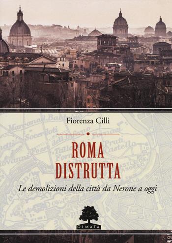 Roma distrutta. Le demolizioni della città da Nerone a oggi - Fiorenza Cilli - Libro Olmata 2019, Romae | Libraccio.it