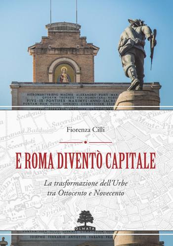 E Roma diventò Capitale. La trasformazione dell’Urbe tra Ottocento e Novecento - Fiorenza Cilli - Libro Olmata 2020 | Libraccio.it
