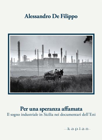 Per una speranza affamata. Il sogno industriale in Sicilia nei documentari dell'Eni - Alessandro De Filippo - Libro Kaplan 2016, Orizzonti | Libraccio.it