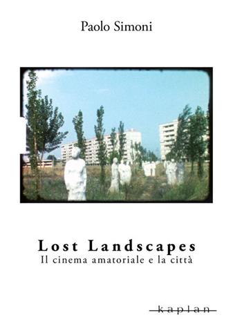 Lost landscapes. Il cinema amatoriale e la città - Paolo Simoni - Libro Kaplan 2018, Orizzonti | Libraccio.it