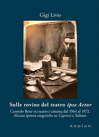 Sulle rovine del teatro ipse Actor. Carmelo Bene tra teatro e cinema dal 1964 al 1972. Alcune ipotesi esegetiche su Capricci e Salomè - Gigi Lvio - Libro Kaplan 2022, Orizzonti | Libraccio.it