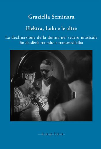 Elektra, Lulu e le altre. La declinazione della donna nel teatro musicale fin de siècle tra mito e transmedialità - Graziella Seminara - Libro Kaplan 2024, Opera Media Archive. La regia d'opera nell'epoca della convergenza | Libraccio.it