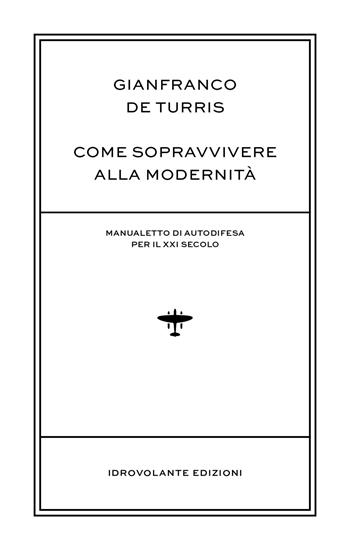Come sopravvivere alla modernità. Manualetto di autodifesa per il XXI secolo - Gianfranco De Turris - Libro Idrovolante Edizioni 2016 | Libraccio.it