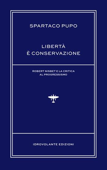 Libertà è conservazione. Robert Nisbet e la critica al Progressismo - Spartaco Pupo - Libro Idrovolante Edizioni 2016 | Libraccio.it