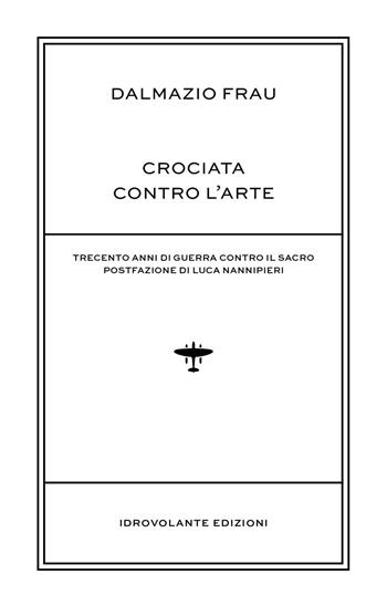 Crociata contro l'arte. Trecento anni di guerra contro il sacro - Dalmazio Frau - Libro Idrovolante Edizioni 2017 | Libraccio.it