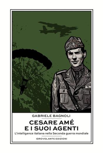 Cesare Amé e i suoi agenti. L'intelligence italiana nella Seconda guerra mondiale - Gabriele Bagnoli - Libro Idrovolante Edizioni 2019 | Libraccio.it