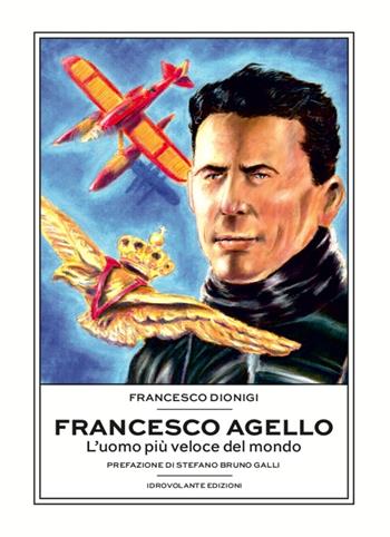 Francesco Agello. L'uomo più veloce del mondo - Francesco Dionigi - Libro Idrovolante Edizioni 2020 | Libraccio.it
