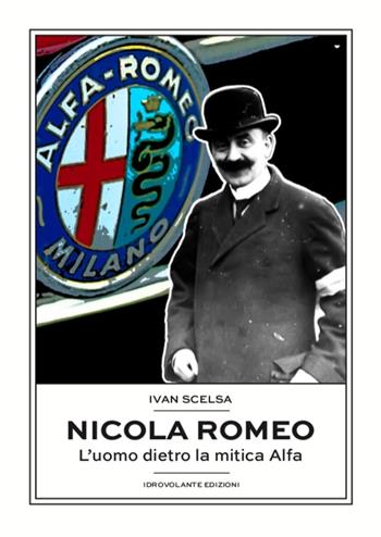 Nicola Romeo. L'uomo dietro la mitica Alfa - Ivan Scelsa - Libro Idrovolante Edizioni 2021 | Libraccio.it