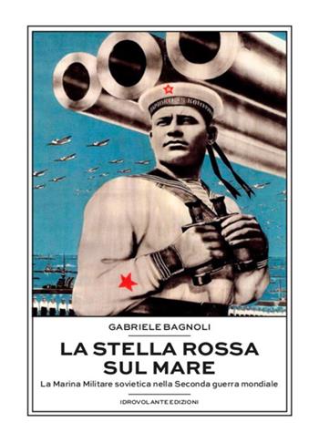 La Stella Rossa sul mare. La marina militare sovietica nella seconda guerra mondiale - Gabriele Bagnoli - Libro Idrovolante Edizioni 2021 | Libraccio.it