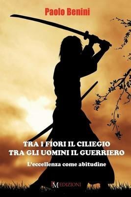 Tra i fiori il ciliegio tra gli uomini il guerriero. L'eccellenza come abitudine - Paolo Benini - Libro PM edizioni 2015 | Libraccio.it