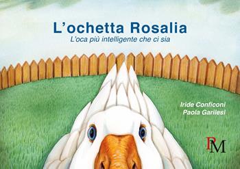 L'ochetta Rosalia. L'oca più intelligente che ci sia - Iride Conficoni, Paola Garilesi - Libro PM edizioni 2018 | Libraccio.it