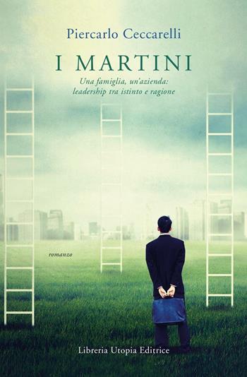 I Martini. Una famiglia, un'azienda: leadership tra istinto e ragione - Piercarlo Ceccarelli - Libro Libreria Utopia 2016, Libri di bordo | Libraccio.it