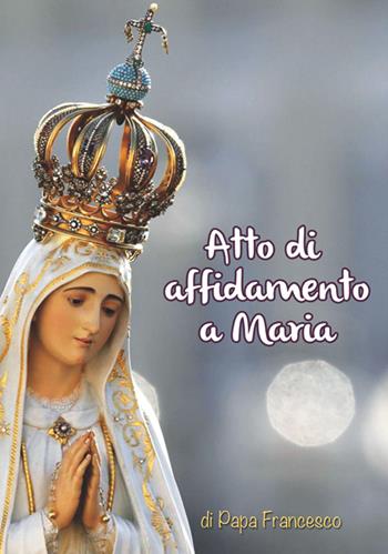 Atto di affidamento a Maria - Francesco (Jorge Mario Bergoglio) - Libro Il Seminatore 2016 | Libraccio.it