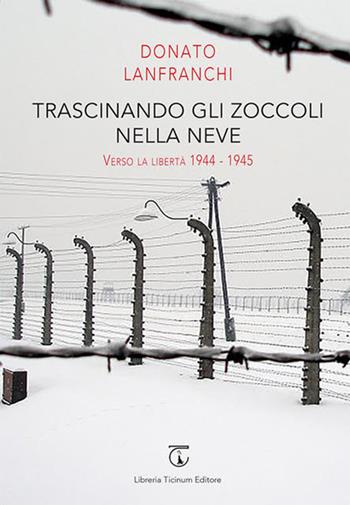 Trascinando gli zoccoli nella neve. Verso la libertà 1944-1945 - Donato Lanfranchi - Libro Libreria Ticinum 2018 | Libraccio.it