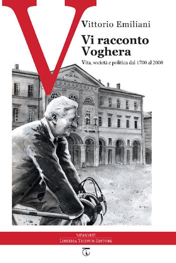 Vi racconto Voghera. Vita, società e politica dal 1700 al 2000 - Vittorio Emiliani - Libro Libreria Ticinum Editore 2020 | Libraccio.it
