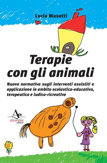 Terapie con gli animali. Nuova normativa sugli interventi assistiti e applicazione in ambito scolastico-educativo, terapeutico e ludico-ricreativo - Lucia Masotti - Libro Atlantide Editore 2016 | Libraccio.it