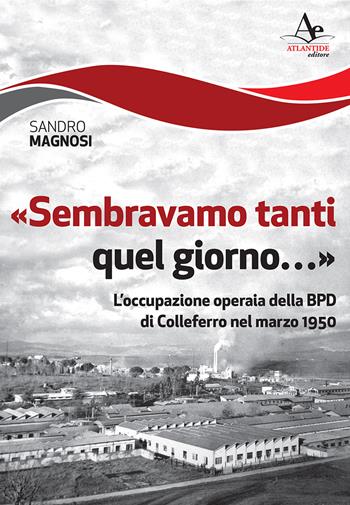 «Sembravamo tanti quel giorno...». L'occupazione operaia della BPD di Colleferro nel marzo 1950 - Sandro Magnosi - Libro Atlantide Editore 2017 | Libraccio.it