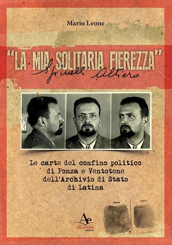 «La mia solitaria fierezza». Altiero Spinelli. Le carte del confino politico di Ponza e Ventotene dell'Archivio di Stato di Latina - Mario Leone - Libro Atlantide Editore 2017 | Libraccio.it