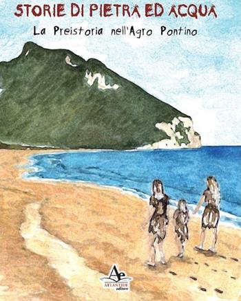 Storie di pietra ed acqua. La preistoria nell'Agro Pontino - Marco Mastroleo - Libro Atlantide Editore 2019 | Libraccio.it