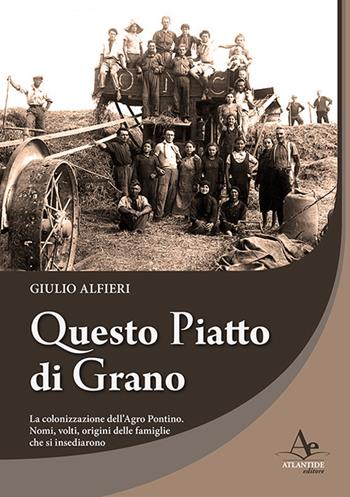 Questo piatto di grano. La colonizzazione dell'Agro Pontino. Nomi, volti, origini delle famiglie che si insediarono - Giulio Alfieri - Libro Atlantide Editore 2018 | Libraccio.it