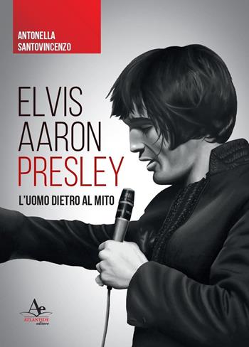 Elvis Aaron Presley. L'uomo dietro al mito - Antonella Santovincenzo - Libro Atlantide Editore 2021 | Libraccio.it