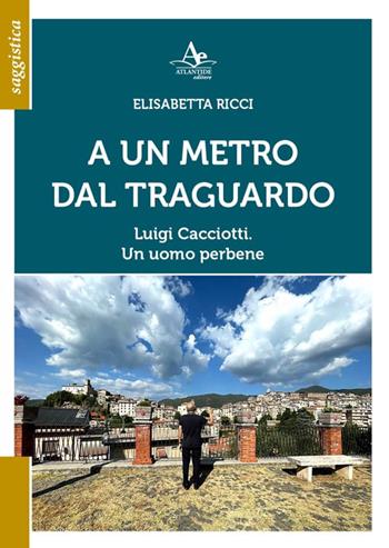 A Un metro dal traguardo. Luigi Cacciotti. Un uomo perbene - Elisabetta Ricci - Libro Atlantide Editore 2022 | Libraccio.it