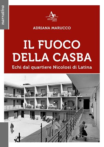 Il fuoco della Casba. Echi dal quartiere Nicolosi di Latina - Adriana Marucco - Libro Atlantide Editore 2022 | Libraccio.it