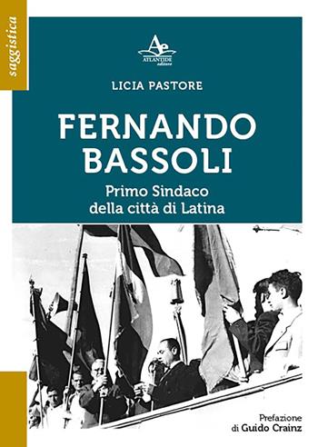 Fernando Bassoli: primo Sindaco della città di Latina - Licia Pastore - Libro Atlantide Editore 2022 | Libraccio.it