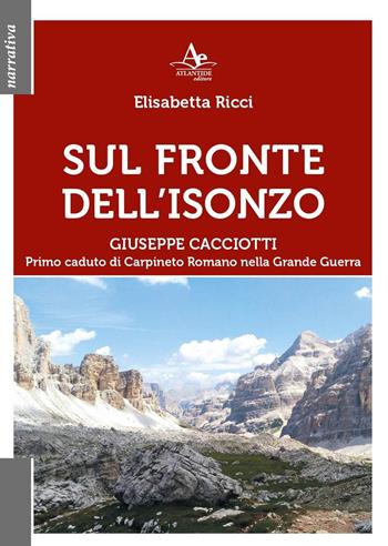Sul fronte dell'Isonzo. Giuseppe Cacciotti. Primo caduto di Carpineto Romano nella Grande Guerra - Elisabetta Ricci - Libro Atlantide Editore 2023, Narrativa | Libraccio.it