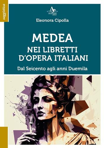 Medea nei libretti d'opera italiani. Dal seicento agli anni duemila - Eleonora Cipolla - Libro Atlantide Editore 2023, Saggistica | Libraccio.it