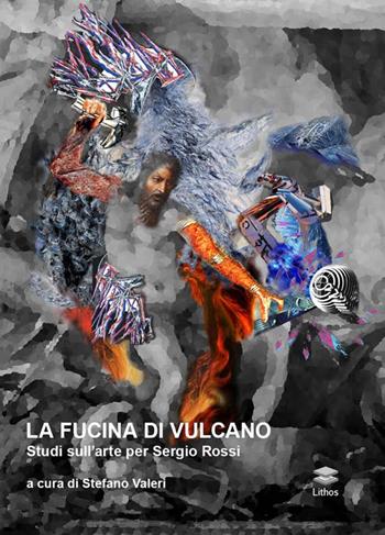 La fucina di Vulcano. Studi sull'arte per Sergio Rossi  - Libro Lithos 2016 | Libraccio.it