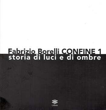 Fabrizio Borelli. Confine 1. Storia di luci e ombre  - Libro Lithos 2018 | Libraccio.it