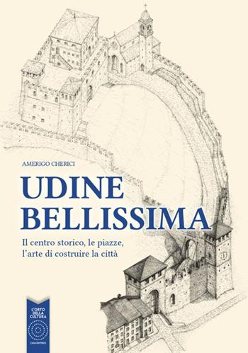 Udine bellissima. Il centro storico, le piazze, l'arte di costruire la città - Amerigo Cherici - Libro L'Orto della Cultura 2018 | Libraccio.it