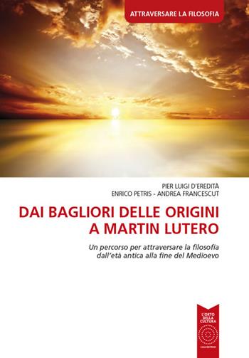 Dai bagliori delle origini a Martin Lutero. Un percorso per attraversare la filosofia dall'età antica alla fine del Medioevo. - Pier Luigi D'Eredità, Enrico Petris, Andrea Francescut - Libro L'Orto della Cultura 2018, Attraversare la filosofia | Libraccio.it