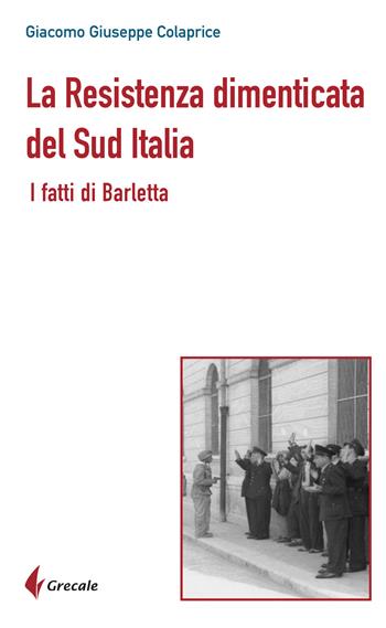La Resistenza dimenticata del Sud Italia. I fatti di Barletta - Giacomo Giuseppe Colaprice - Libro Grecale 2025 | Libraccio.it