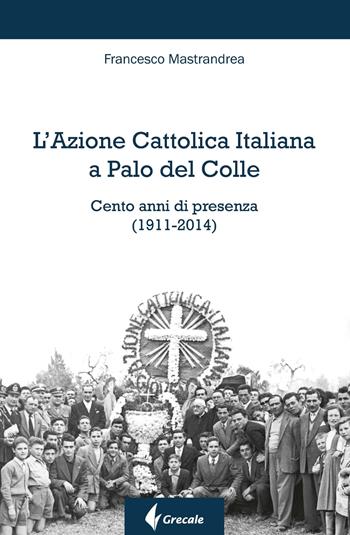 L' Azione Cattolica Italiana a Palo del Colle. Cento anni di presenza (1911-2014) - Francesco Mastrandrea - Libro Grecale 2019, Est | Libraccio.it