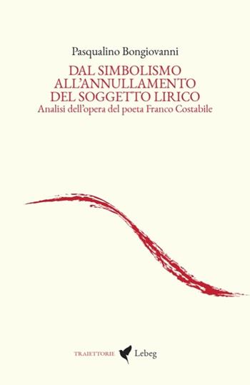 Dal simbolismo all'annullamento del soggetto lirico. Analisi dell'opera del poeta Franco Costabile - Pasqualino Bongiovanni - Libro Lebeg 2025, Traiettorie | Libraccio.it