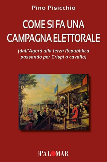 Come si fa una campagna elettorale (dall'Agorà alla terza Repubblica passando per Crispi a cavallo) - Pino Pisicchio - Libro Nuova Palomar 2023 | Libraccio.it