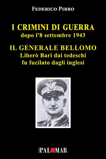 I crimini di guerra dopo l'8 settembre 1943. Il Generale Bellomo liberò Bari dai tedeschi fu fucilato dagli inglesi - Federico Pirro - Libro Nuova Palomar 2024 | Libraccio.it