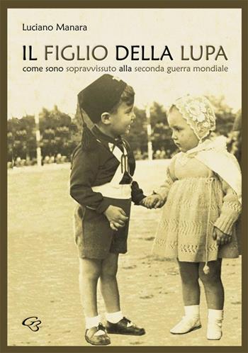 Il figlio della Lupa. Come sono sopravvissuto alla Seconda Guerra Mondiale - Luciano Manara - Libro Ginevra Bentivoglio EditoriA 2018, Extravagantes | Libraccio.it