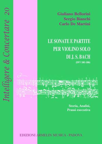 Le sonate e partite per violino solo di J.S. Bach (BWV 1001-1006). Storia, analisi, prassi esecutiva - Giuliano Bellorini, Sergio Bianchi, Carlo De Martini - Libro Armelin Musica 2018, Intelligere & concertare | Libraccio.it