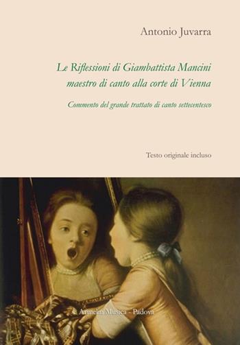 Le riflessioni di Giambattista Mancini, maestro di canto alla corte di Vienna. Commento del grande trattato di canto settecentesco - Antonio Juvarra - Libro Armelin Musica 2018, Manuali | Libraccio.it