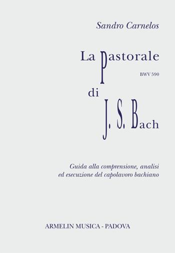 La Pastorale per organo, BWV 590 di J.S.Bach. Partitura con guida alla comprensione, analisi ed esecuzione - Sandro Carenelos - Libro Armelin Musica 2020, Manuali | Libraccio.it