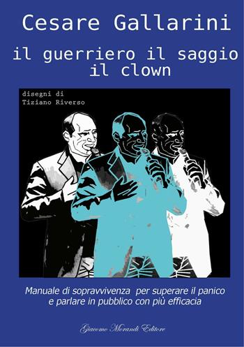 Il guerriero il saggio il clown. Manuale di sopravvivenza per superare il panico e parlare in pubblico con più efficacia - Cesare Gallarini - Libro Giacomo Morandi Editore 2016 | Libraccio.it