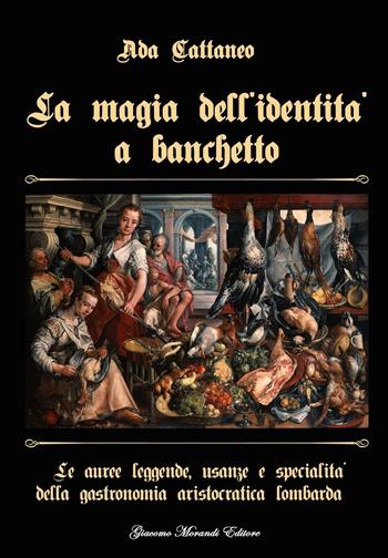 La magia dell'identità a banchetto. Le auree leggende, usanze e specialità della gastronomia aristocratica lombarda - Ada Cattaneo - Libro Giacomo Morandi Editore 2016 | Libraccio.it