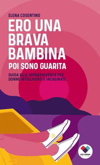 Ero una brava bambina poi sono guarita. Guida alla sopravvivenza per donne intelligenti e incasinate - Elena Cosentino - Libro Do it human 2018 | Libraccio.it