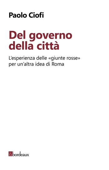 Del governo della città. L'esperienza delle «giunte rosse» per un'altra idea di Roma - Paolo Ciofi - Libro Bordeaux 2016 | Libraccio.it