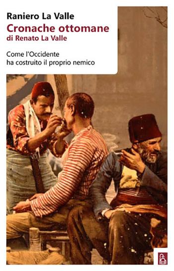Cronache ottomane di Renato La Valle. Come l'Occidente ha costruito il proprio nemico - Raniero La Valle - Libro Bordeaux 2016 | Libraccio.it
