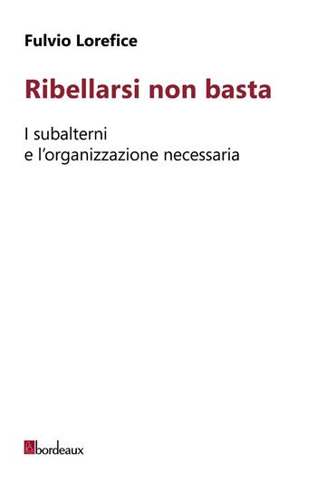 Ribellarsi non basta. I subalterni e l'organizzazione necessaria - Fulvio Lorefice - Libro Bordeaux 2017 | Libraccio.it